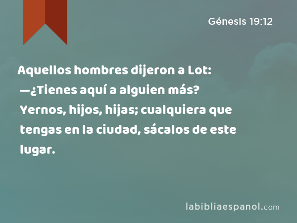 Aquellos hombres dijeron a Lot: —¿Tienes aquí a alguien más? Yernos, hijos, hijas; cualquiera que tengas en la ciudad, sácalos de este lugar. - Génesis 19:12