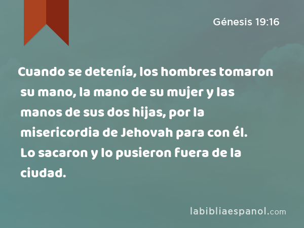 Cuando se detenía, los hombres tomaron su mano, la mano de su mujer y las manos de sus dos hijas, por la misericordia de Jehovah para con él. Lo sacaron y lo pusieron fuera de la ciudad. - Génesis 19:16