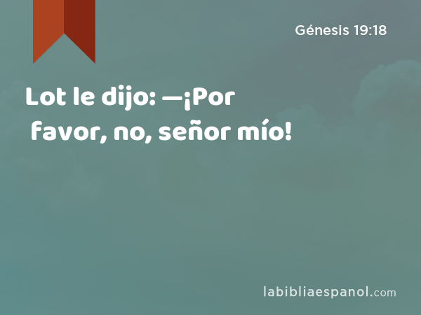 Lot le dijo: —¡Por favor, no, señor mío! - Génesis 19:18