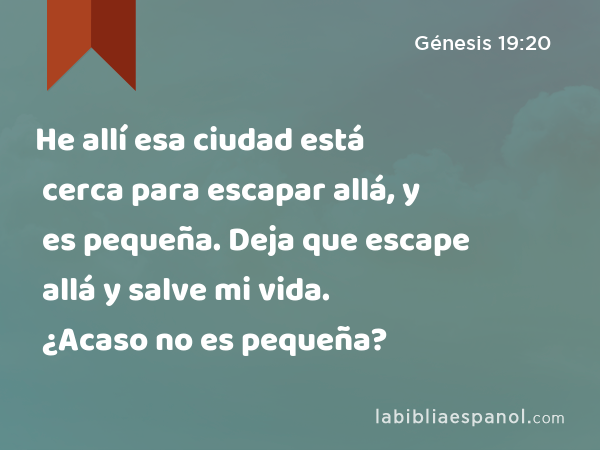 He allí esa ciudad está cerca para escapar allá, y es pequeña. Deja que escape allá y salve mi vida. ¿Acaso no es pequeña? - Génesis 19:20