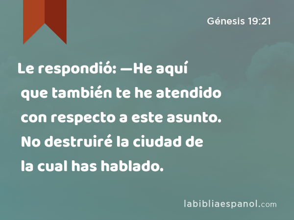 Le respondió: —He aquí que también te he atendido con respecto a este asunto. No destruiré la ciudad de la cual has hablado. - Génesis 19:21