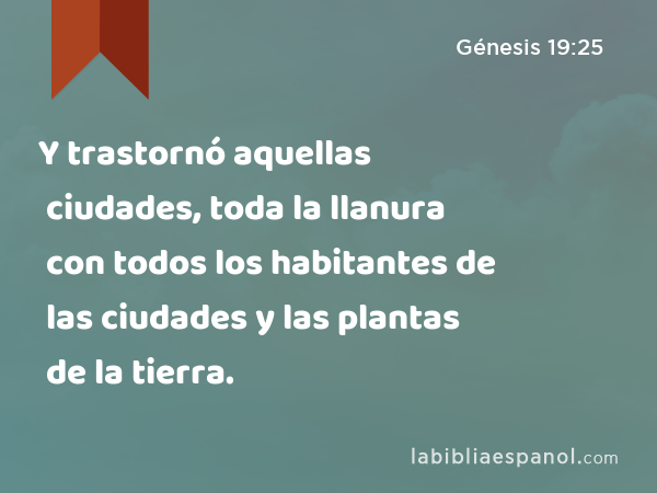 Y trastornó aquellas ciudades, toda la llanura con todos los habitantes de las ciudades y las plantas de la tierra. - Génesis 19:25