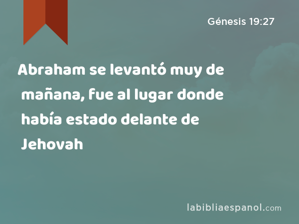Abraham se levantó muy de mañana, fue al lugar donde había estado delante de Jehovah - Génesis 19:27