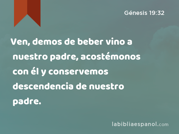 Ven, demos de beber vino a nuestro padre, acostémonos con él y conservemos descendencia de nuestro padre. - Génesis 19:32