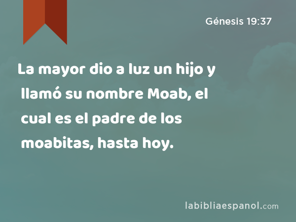 La mayor dio a luz un hijo y llamó su nombre Moab, el cual es el padre de los moabitas, hasta hoy. - Génesis 19:37