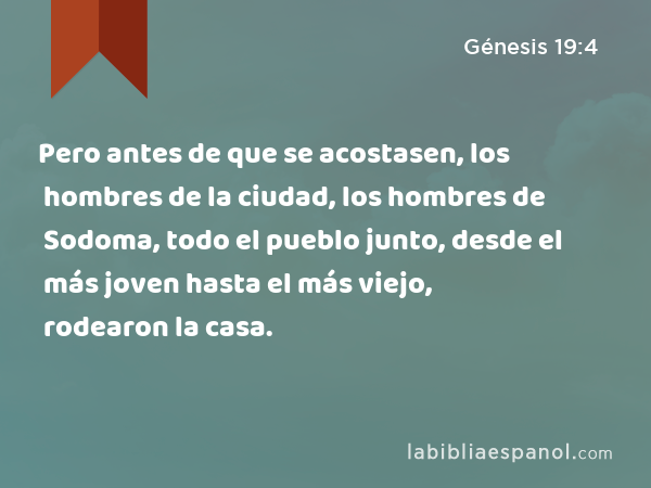 Pero antes de que se acostasen, los hombres de la ciudad, los hombres de Sodoma, todo el pueblo junto, desde el más joven hasta el más viejo, rodearon la casa. - Génesis 19:4