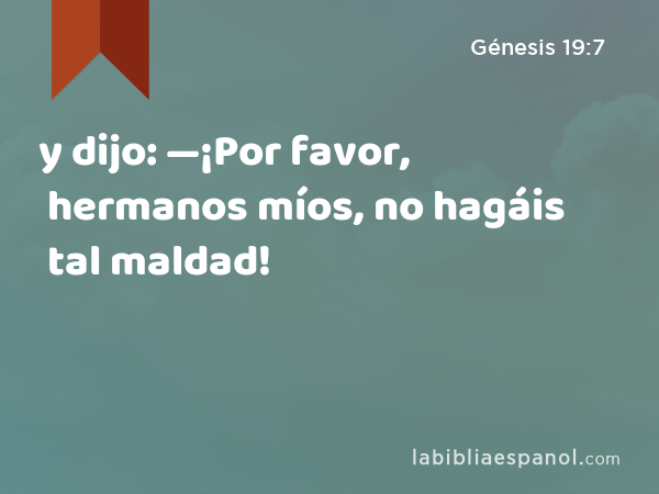 y dijo: —¡Por favor, hermanos míos, no hagáis tal maldad! - Génesis 19:7