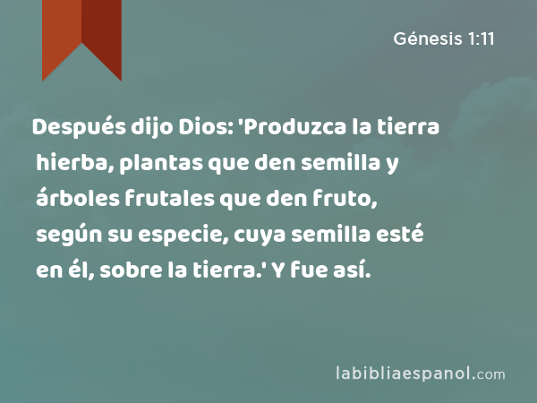 Después dijo Dios: 'Produzca la tierra hierba, plantas que den semilla y árboles frutales que den fruto, según su especie, cuya semilla esté en él, sobre la tierra.' Y fue así. - Génesis 1:11