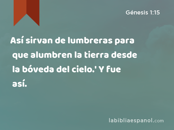 Así sirvan de lumbreras para que alumbren la tierra desde la bóveda del cielo.' Y fue así. - Génesis 1:15