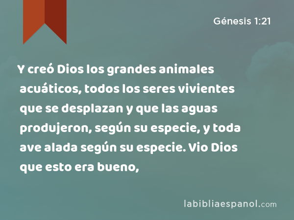 Y creó Dios los grandes animales acuáticos, todos los seres vivientes que se desplazan y que las aguas produjeron, según su especie, y toda ave alada según su especie. Vio Dios que esto era bueno, - Génesis 1:21