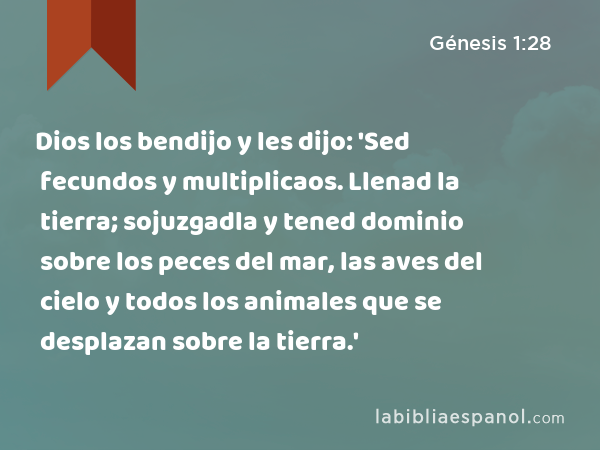 Dios los bendijo y les dijo: 'Sed fecundos y multiplicaos. Llenad la tierra; sojuzgadla y tened dominio sobre los peces del mar, las aves del cielo y todos los animales que se desplazan sobre la tierra.' - Génesis 1:28