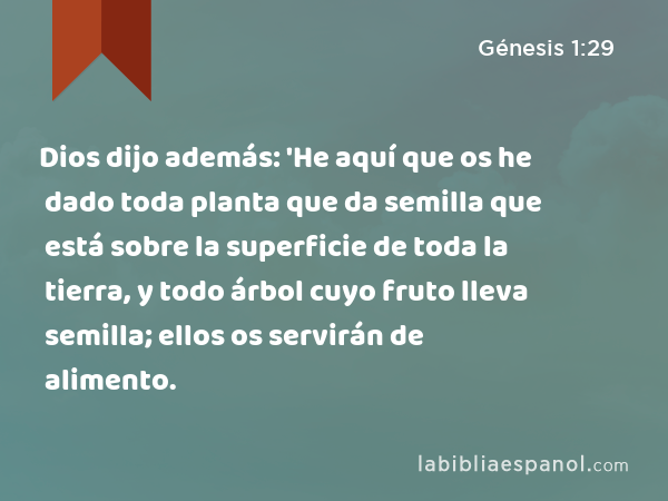 Dios dijo además: 'He aquí que os he dado toda planta que da semilla que está sobre la superficie de toda la tierra, y todo árbol cuyo fruto lleva semilla; ellos os servirán de alimento. - Génesis 1:29