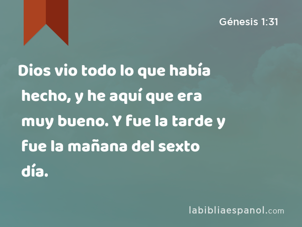 Dios vio todo lo que había hecho, y he aquí que era muy bueno. Y fue la tarde y fue la mañana del sexto día. - Génesis 1:31