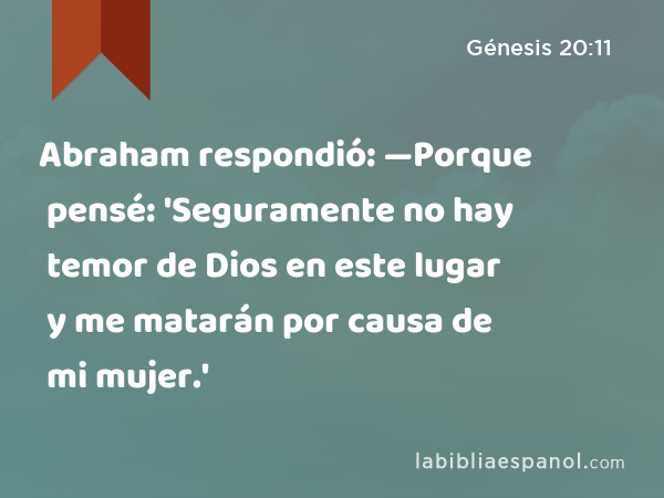 Abraham respondió: —Porque pensé: 'Seguramente no hay temor de Dios en este lugar y me matarán por causa de mi mujer.' - Génesis 20:11