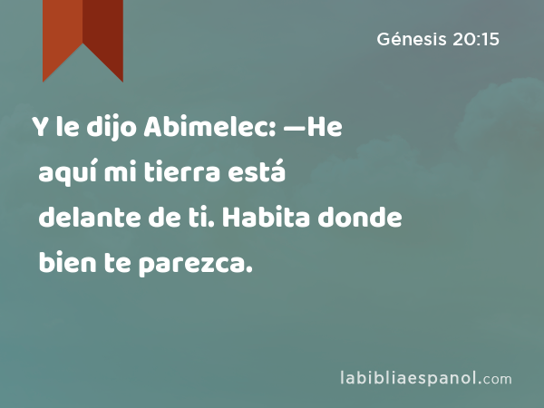 Y le dijo Abimelec: —He aquí mi tierra está delante de ti. Habita donde bien te parezca. - Génesis 20:15