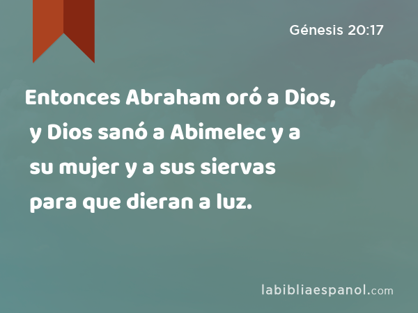 Entonces Abraham oró a Dios, y Dios sanó a Abimelec y a su mujer y a sus siervas para que dieran a luz. - Génesis 20:17