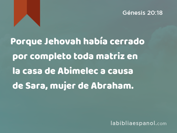 Porque Jehovah había cerrado por completo toda matriz en la casa de Abimelec a causa de Sara, mujer de Abraham. - Génesis 20:18