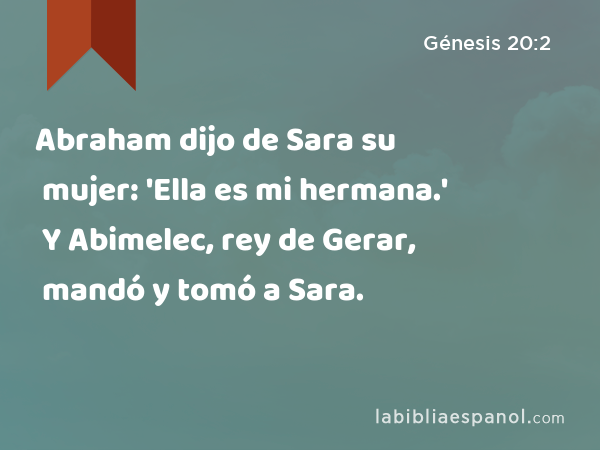 Abraham dijo de Sara su mujer: 'Ella es mi hermana.' Y Abimelec, rey de Gerar, mandó y tomó a Sara. - Génesis 20:2
