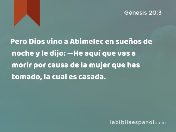 Pero Dios vino a Abimelec en sueños de noche y le dijo: —He aquí que vas a morir por causa de la mujer que has tomado, la cual es casada. - Génesis 20:3