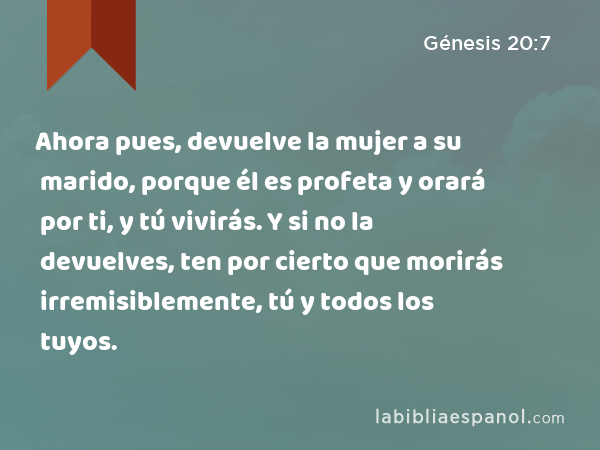 Ahora pues, devuelve la mujer a su marido, porque él es profeta y orará por ti, y tú vivirás. Y si no la devuelves, ten por cierto que morirás irremisiblemente, tú y todos los tuyos. - Génesis 20:7