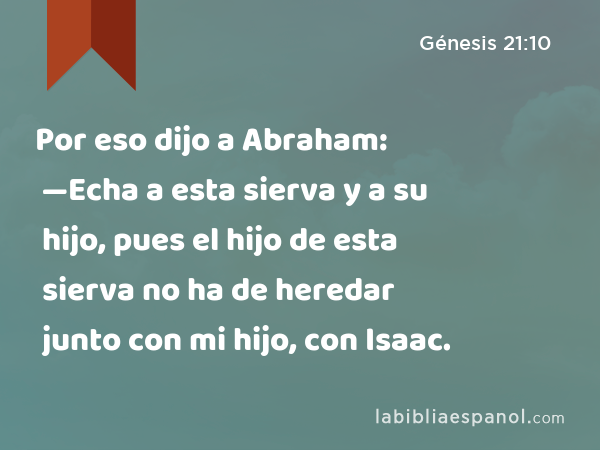 Por eso dijo a Abraham: —Echa a esta sierva y a su hijo, pues el hijo de esta sierva no ha de heredar junto con mi hijo, con Isaac. - Génesis 21:10