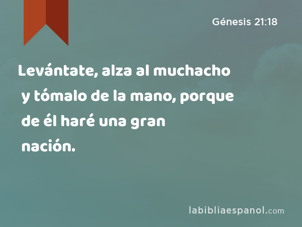 Levántate, alza al muchacho y tómalo de la mano, porque de él haré una gran nación. - Génesis 21:18