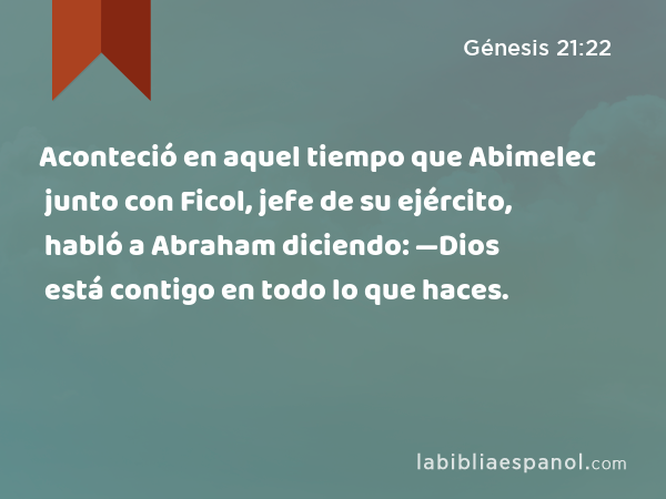 Aconteció en aquel tiempo que Abimelec junto con Ficol, jefe de su ejército, habló a Abraham diciendo: —Dios está contigo en todo lo que haces. - Génesis 21:22