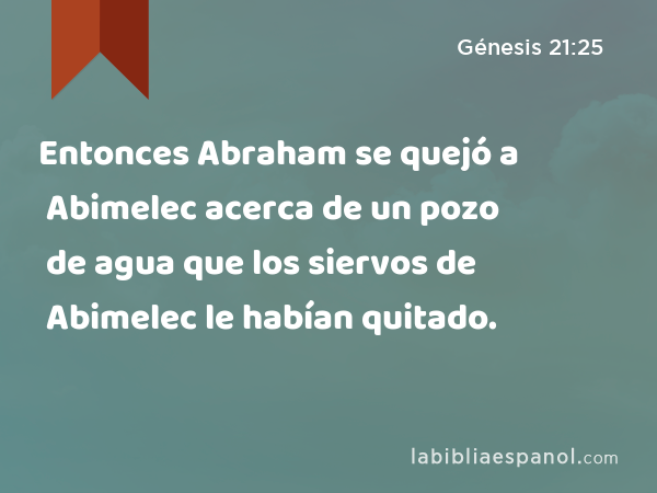 Entonces Abraham se quejó a Abimelec acerca de un pozo de agua que los siervos de Abimelec le habían quitado. - Génesis 21:25