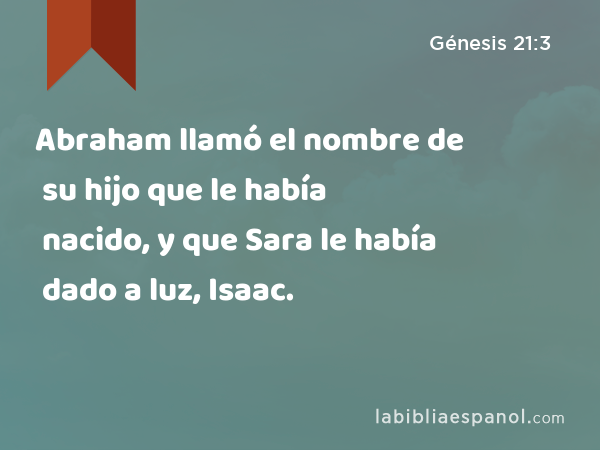 Abraham llamó el nombre de su hijo que le había nacido, y que Sara le había dado a luz, Isaac. - Génesis 21:3