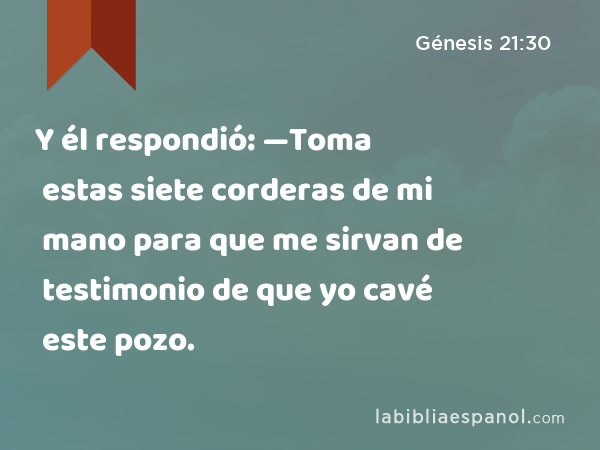 Y él respondió: —Toma estas siete corderas de mi mano para que me sirvan de testimonio de que yo cavé este pozo. - Génesis 21:30