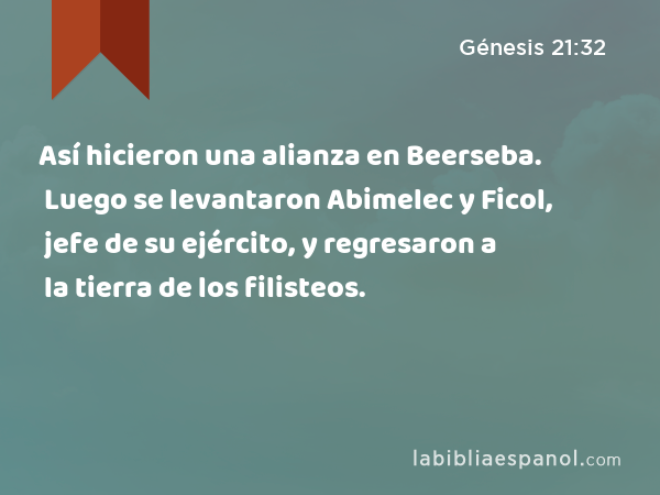 Así hicieron una alianza en Beerseba. Luego se levantaron Abimelec y Ficol, jefe de su ejército, y regresaron a la tierra de los filisteos. - Génesis 21:32