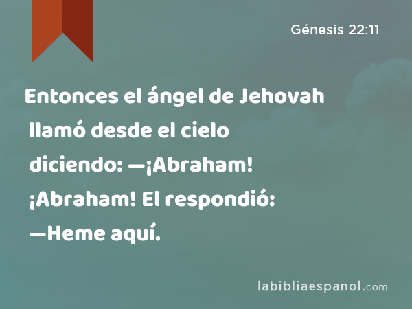 Entonces el ángel de Jehovah llamó desde el cielo diciendo: —¡Abraham! ¡Abraham! El respondió: —Heme aquí. - Génesis 22:11