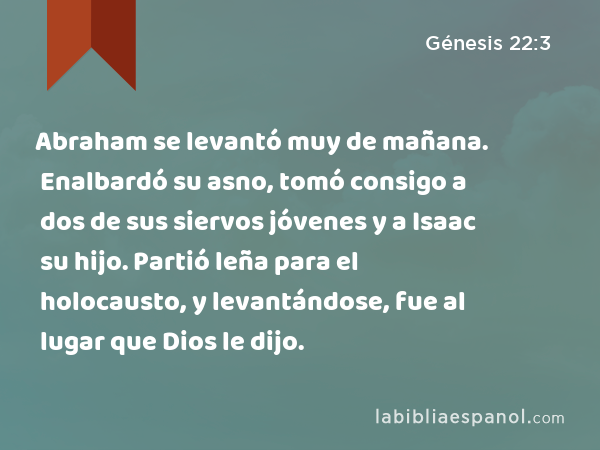 Abraham se levantó muy de mañana. Enalbardó su asno, tomó consigo a dos de sus siervos jóvenes y a Isaac su hijo. Partió leña para el holocausto, y levantándose, fue al lugar que Dios le dijo. - Génesis 22:3