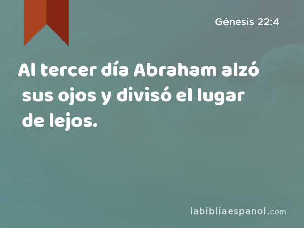 Al tercer día Abraham alzó sus ojos y divisó el lugar de lejos. - Génesis 22:4