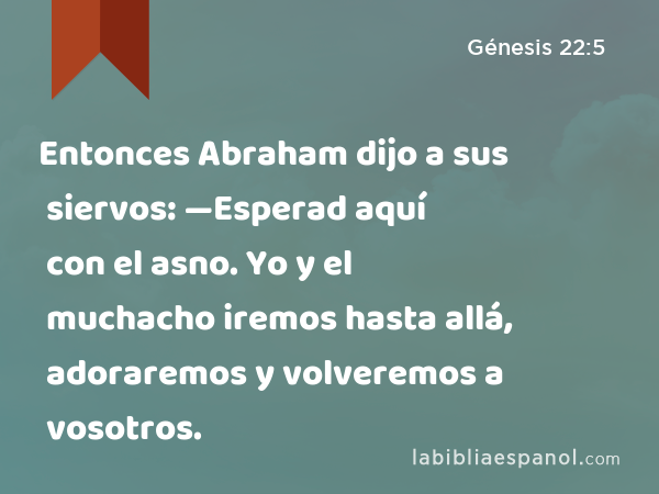 Entonces Abraham dijo a sus siervos: —Esperad aquí con el asno. Yo y el muchacho iremos hasta allá, adoraremos y volveremos a vosotros. - Génesis 22:5