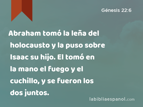 Abraham tomó la leña del holocausto y la puso sobre Isaac su hijo. El tomó en la mano el fuego y el cuchillo, y se fueron los dos juntos. - Génesis 22:6