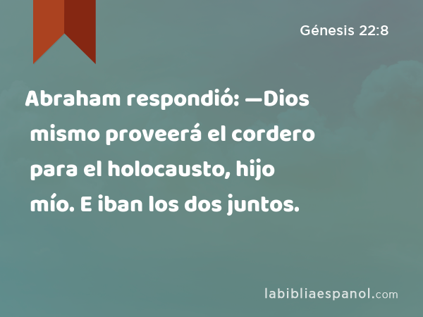 Abraham respondió: —Dios mismo proveerá el cordero para el holocausto, hijo mío. E iban los dos juntos. - Génesis 22:8