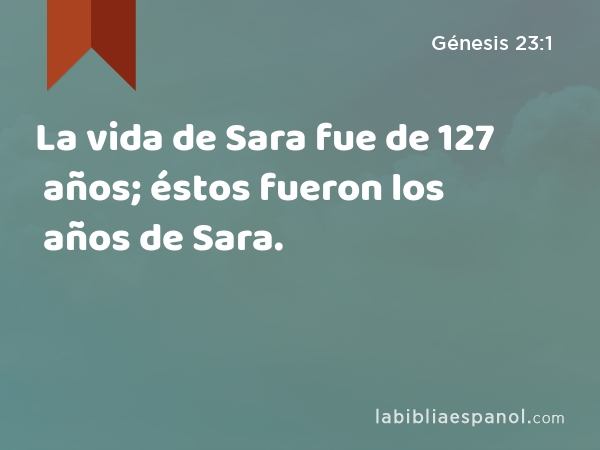 La vida de Sara fue de 127 años; éstos fueron los años de Sara. - Génesis 23:1