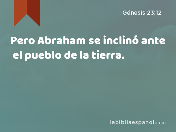 Pero Abraham se inclinó ante el pueblo de la tierra. - Génesis 23:12