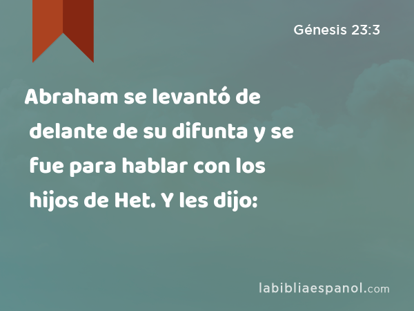 Abraham se levantó de delante de su difunta y se fue para hablar con los hijos de Het. Y les dijo: - Génesis 23:3