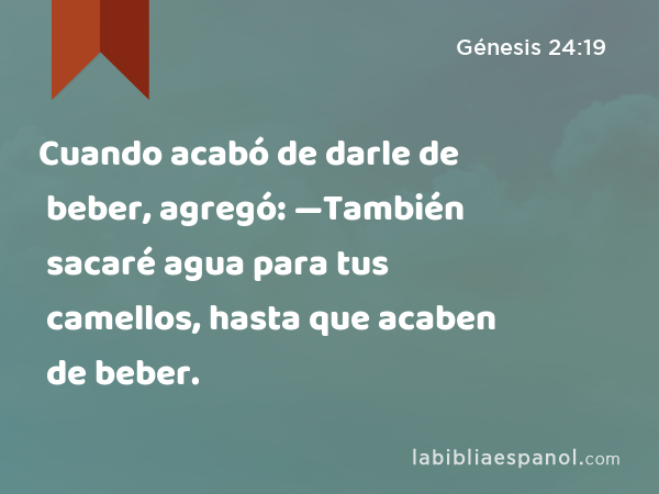 Cuando acabó de darle de beber, agregó: —También sacaré agua para tus camellos, hasta que acaben de beber. - Génesis 24:19