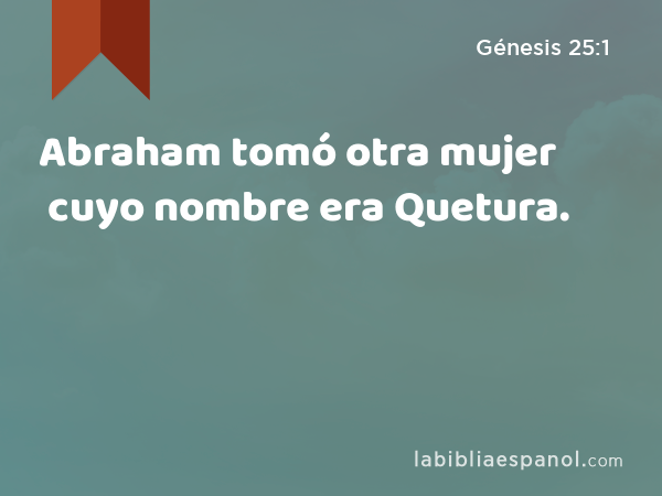 Abraham tomó otra mujer cuyo nombre era Quetura. - Génesis 25:1