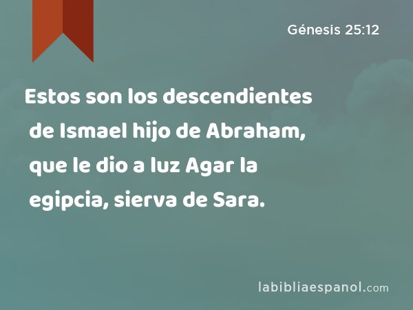 Estos son los descendientes de Ismael hijo de Abraham, que le dio a luz Agar la egipcia, sierva de Sara. - Génesis 25:12