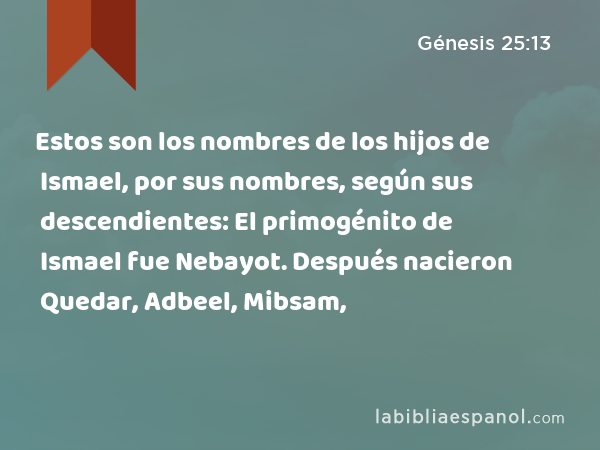 Estos son los nombres de los hijos de Ismael, por sus nombres, según sus descendientes: El primogénito de Ismael fue Nebayot. Después nacieron Quedar, Adbeel, Mibsam, - Génesis 25:13