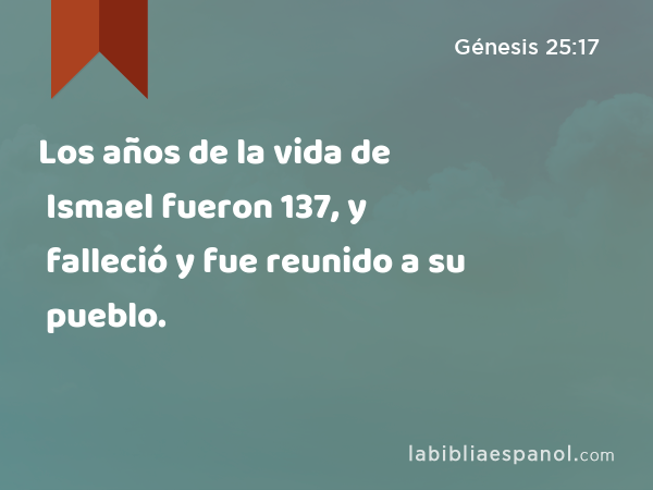 Los años de la vida de Ismael fueron 137, y falleció y fue reunido a su pueblo. - Génesis 25:17