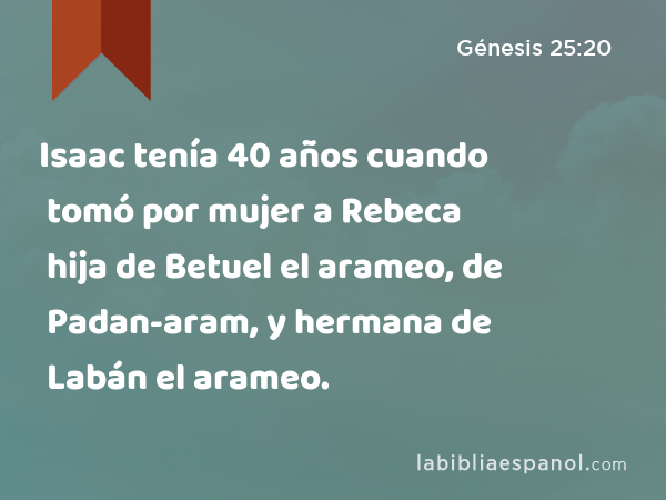 Isaac tenía 40 años cuando tomó por mujer a Rebeca hija de Betuel el arameo, de Padan-aram, y hermana de Labán el arameo. - Génesis 25:20
