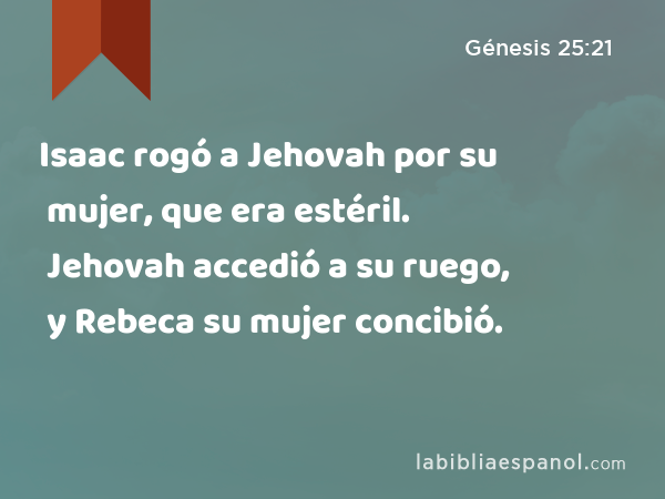Isaac rogó a Jehovah por su mujer, que era estéril. Jehovah accedió a su ruego, y Rebeca su mujer concibió. - Génesis 25:21