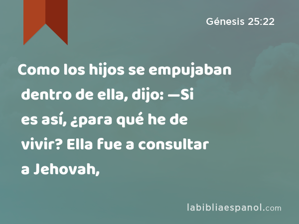 Como los hijos se empujaban dentro de ella, dijo: —Si es así, ¿para qué he de vivir? Ella fue a consultar a Jehovah, - Génesis 25:22