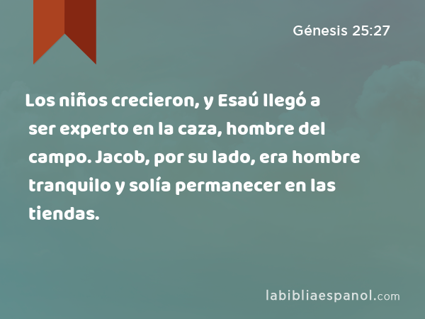 Los niños crecieron, y Esaú llegó a ser experto en la caza, hombre del campo. Jacob, por su lado, era hombre tranquilo y solía permanecer en las tiendas. - Génesis 25:27