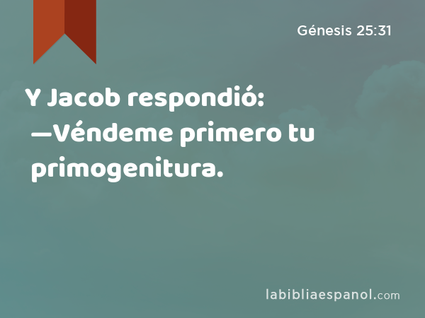 Y Jacob respondió: —Véndeme primero tu primogenitura. - Génesis 25:31